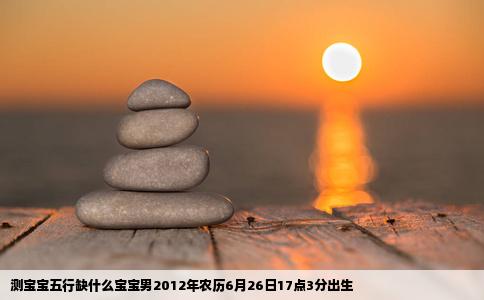 测宝宝五行缺什么宝宝男2012年农历6月26日17点3分出生