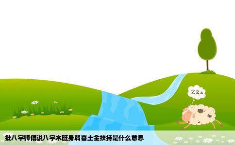 批八字师傅说八字木旺身弱喜土金扶持是什么意思