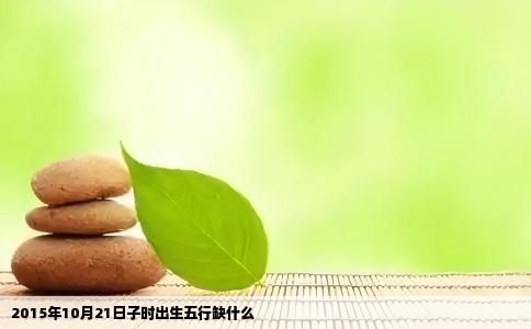 2015年10月21日子时出生五行缺什么