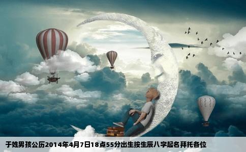 于姓男孩公历2014年4月7日18点55分出生按生辰八字起名拜托各位