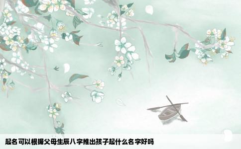 起名可以根据父母生辰八字推出孩子起什么名字好吗