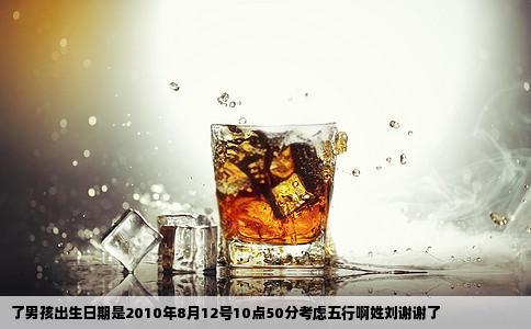 了男孩出生日期是2010年8月12号10点50分考虑五行啊姓刘谢谢了