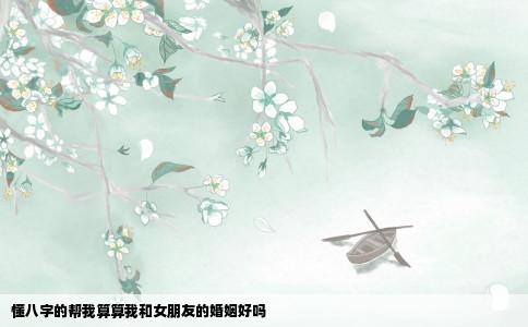 懂八字的帮我算算我和女朋友的婚姻好吗