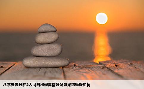 八字夫妻日柱2人同时出现寡宿好吗如果结婚好如何