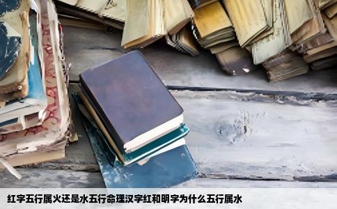 红字五行属火还是水五行命理汉字红和明字为什么五行属水