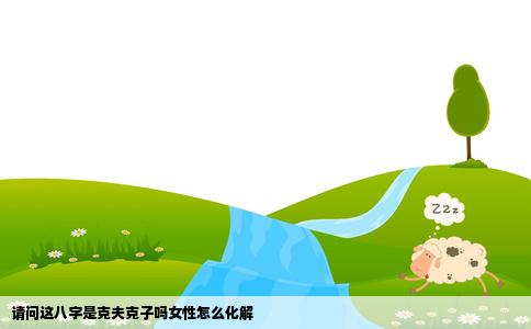 请问这八字是克夫克子吗女性怎么化解