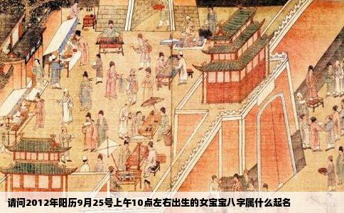 请问2012年阳历9月25号上午10点左右出生的女宝宝八字属什么起名