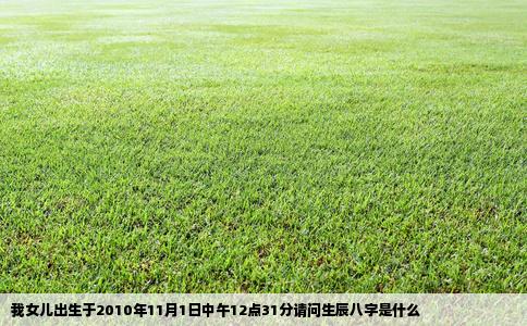 我女儿出生于2010年11月1日中午12点31分请问生辰八字是什么