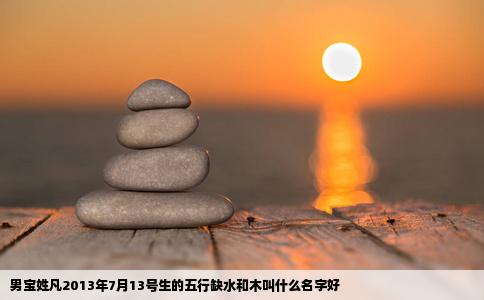 男宝姓凡2013年7月13号生的五行缺水和木叫什么名字好