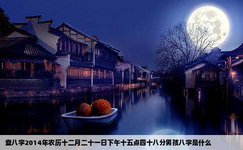 查八字2014年农历十二月二十一日下午十五点四十八分男孩八字是什么