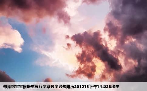 帮我给宝宝根据生辰八字取名字男孩阳历201213下午14点28出生