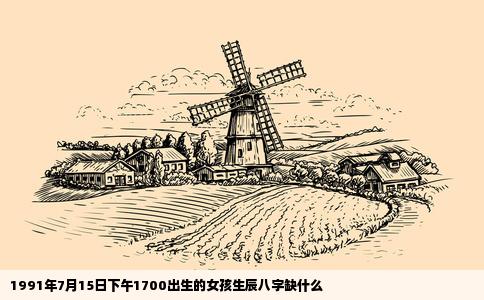1991年7月15日下午1700出生的女孩生辰八字缺什么