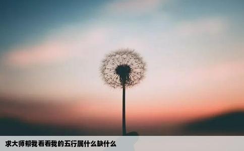 求大师帮我看看我的五行属什么缺什么