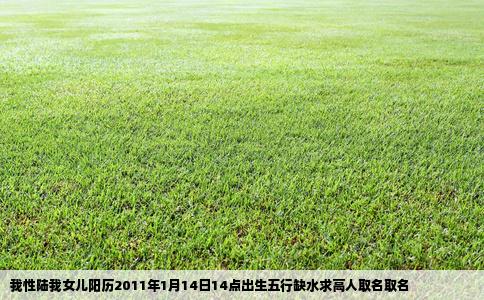 我性陆我女儿阳历2011年1月14日14点出生五行缺水求高人取名取名