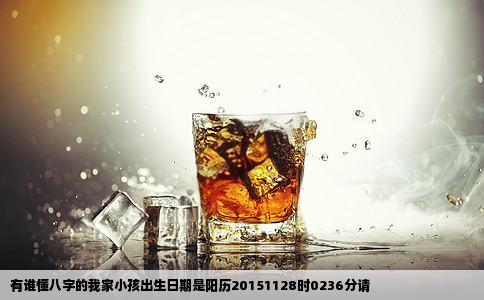 有谁懂八字的我家小孩出生日期是阳历20151128时0236分请