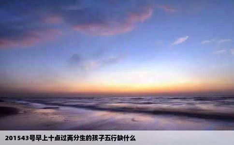 201543号早上十点过两分生的孩子五行缺什么