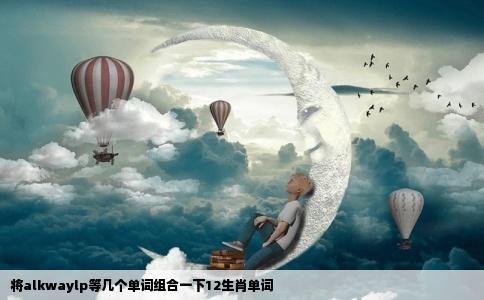 将alkwaylp等几个单词组合一下12生肖单词