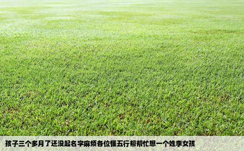 孩子三个多月了还没起名字麻烦各位懂五行帮帮忙想一个姓李女孩