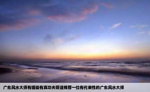 广东风水大师有哪些有真功夫啊请推荐一位有代表性的广东风水大师