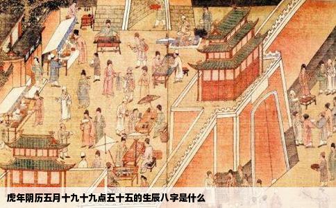 虎年阴历五月十九十九点五十五的生辰八字是什么