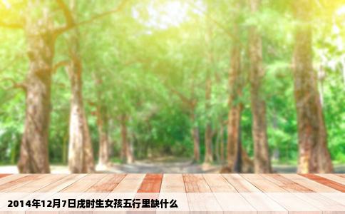 2014年12月7日戌时生女孩五行里缺什么