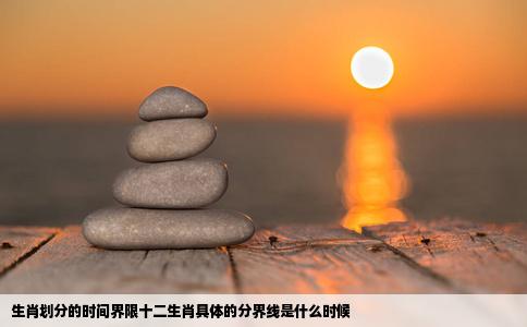 生肖划分的时间界限十二生肖具体的分界线是什么时候