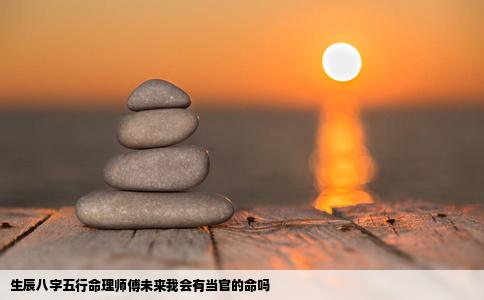 生辰八字五行命理师傅未来我会有当官的命吗