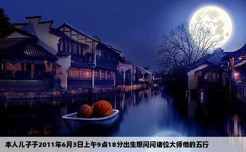 本人儿子于2011年6月3日上午9点18分出生想问问诸位大师他的五行