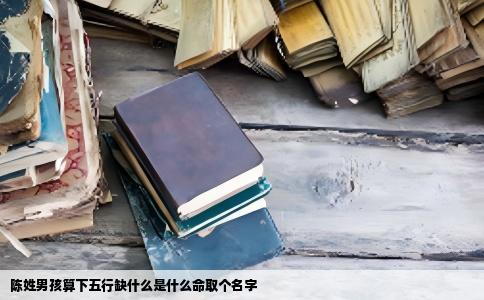 陈姓男孩算下五行缺什么是什么命取个名字