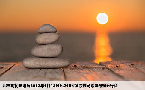 出生时间是阳历2012年9月12日9点45分父亲姓马希望根据五行和