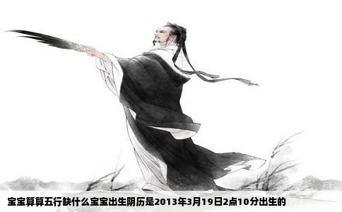 宝宝算算五行缺什么宝宝出生阴历是2013年3月19日2点10分出生的
