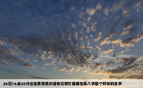 26日16点20分出生男孩姓刘请各位帮忙根据生辰八字取个好听的名字