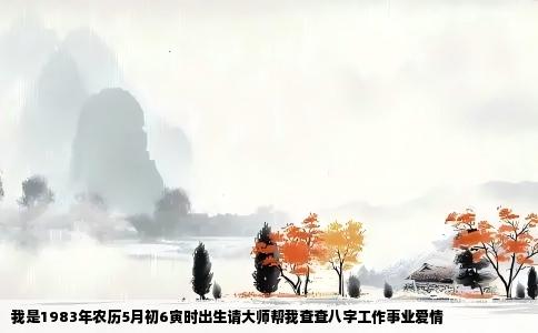 我是1983年农历5月初6寅时出生请大师帮我查查八字工作事业爱情