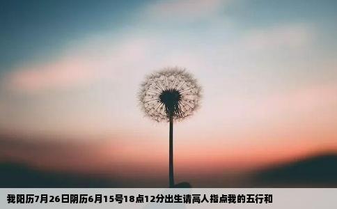 我阳历7月26日阴历6月15号18点12分出生请高人指点我的五行和