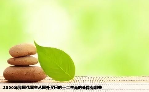 2000年我国花重金从国外买回的十二生肖的头像有哪些