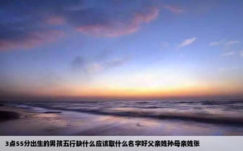 3点55分出生的男孩五行缺什么应该取什么名字好父亲姓孙母亲姓张
