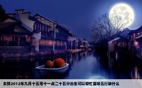 女孩2012年九月十五号十一点二十五分出生可以帮忙算哈五行缺什么