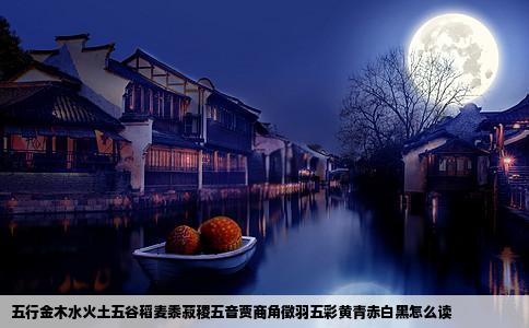 五行金木水火土五谷稻麦黍菽稷五音贾商角徵羽五彩黄青赤白黑怎么读