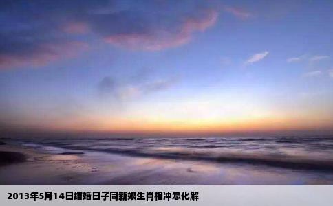 2013年5月14日结婚日子同新娘生肖相冲怎化解