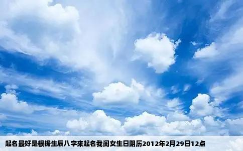 起名最好是根据生辰八字来起名我闺女生日阴历2012年2月29日12点