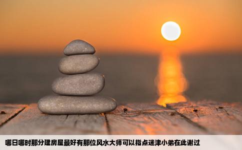 哪日哪时那分建房屋最好有那位风水大师可以指点迷津小弟在此谢过