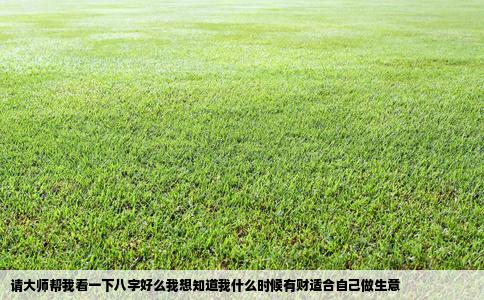 请大师帮我看一下八字好么我想知道我什么时候有财适合自己做生意