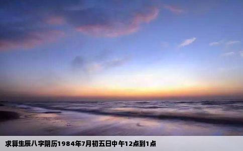 求算生辰八字阴历1984年7月初五日中午12点到1点