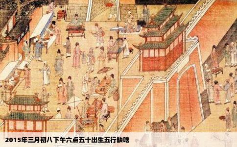 2015年三月初八下午六点五十出生五行缺啥