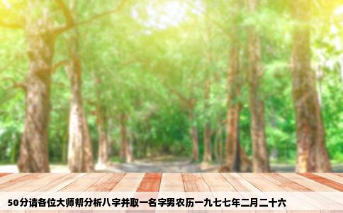 50分请各位大师帮分析八字并取一名字男农历一九七七年二月二十六