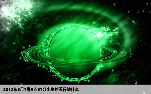 2012年3月7号9点51分出生的五行缺什么