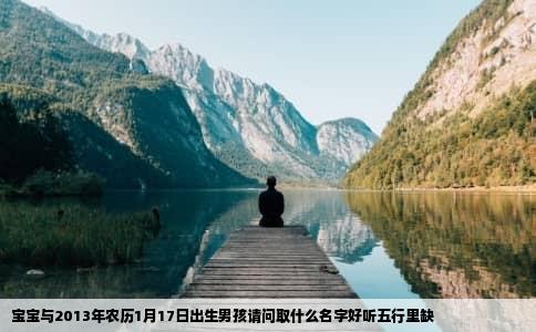 宝宝与2013年农历1月17日出生男孩请问取什么名字好听五行里缺