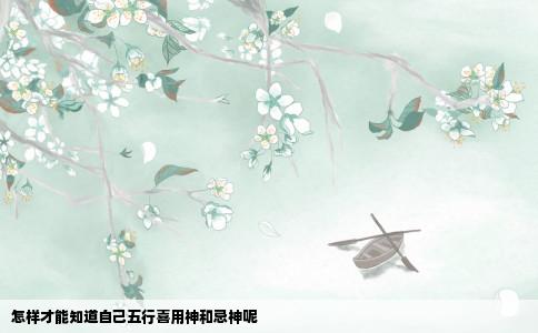 怎样才能知道自己五行喜用神和忌神呢