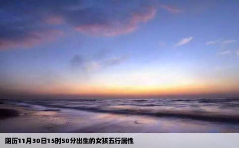 阴历11月30日15时50分出生的女孩五行属性