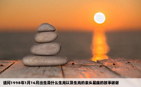 请问1998年1月16月出生是什么生肖以及生肖的来头星座的故事谢谢
